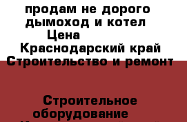 продам не дорого. дымоход и котел › Цена ­ 15 000 - Краснодарский край Строительство и ремонт » Строительное оборудование   . Краснодарский край